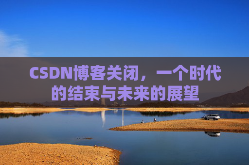 CSDN博客关闭，一个时代的结束与未来的展望
