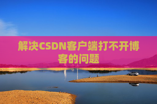 解决CSDN客户端打不开博客的问题