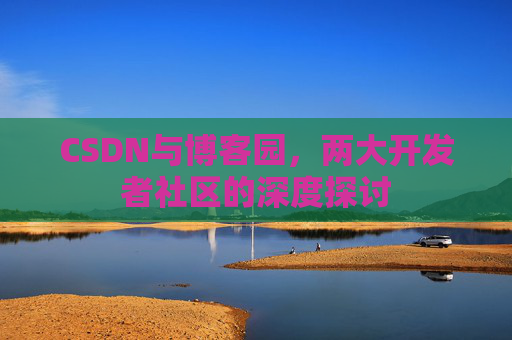 CSDN与博客园，两大开发者社区的深度探讨