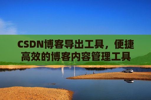 CSDN博客导出工具,便捷高效的博客内容管理工具